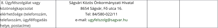 8. Ügyfélszolgálat vagy közönségkapcsolat elérhetősége (telefonszám, telefaxszám, ügyfélfogadás helye, postacíme) Ságvári Közös Önkormányzati Hivatal 8654 Ságvár, Fő utca 16. Tel: 84/580-022/11 e-mail: ugyfelszolg@sagvar.hu